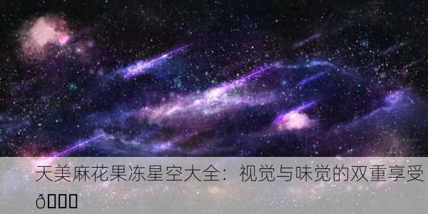 天美麻花果冻星空大全：视觉与味觉的双重享受 🌟