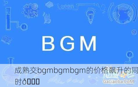 成熟交bgmbgmbgm的价格飙升的同时📈