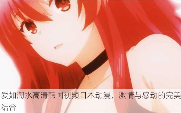 爱如潮水高清韩国视频日本动漫，激情与感动的完美结合