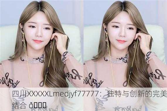 四川XXXXXLmedjyf77777：独特与创新的完美结合 🚀