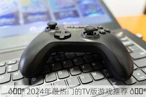 🎮 2024年最热门的TV版游戏推荐 🎮