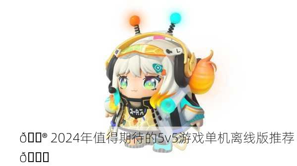 🎮 2024年值得期待的5v5游戏单机离线版推荐 🎉