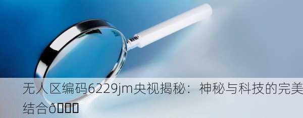无人区编码6229jm央视揭秘：神秘与科技的完美结合🔍