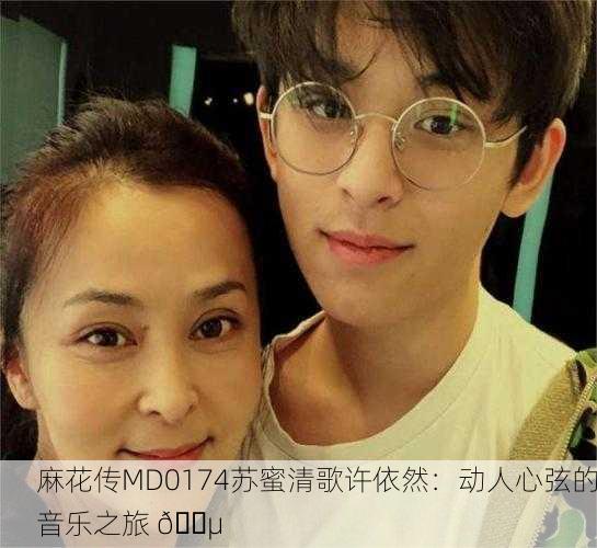 麻花传MD0174苏蜜清歌许依然：动人心弦的音乐之旅 🎵