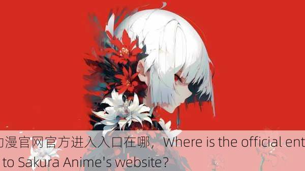 樱花动漫官网官方进入入口在哪，Where is the official entrance to Sakura Anime's website？
