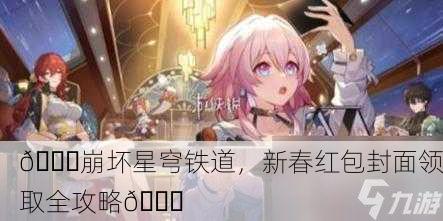 🎉崩坏星穹铁道，新春红包封面领取全攻略🎉