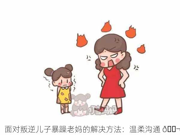 面对叛逆儿子暴躁老妈的解决方法：温柔沟通 💬