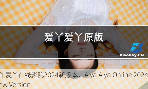 爱丫爱丫在线影院2024新版本，Aiya Aiya Online 2024 New Version