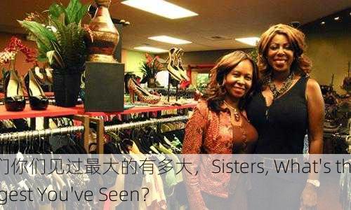 姐妹们你们见过最大的有多大，Sisters, What's the Biggest You've Seen？