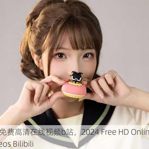 2024免费高清在线视频b站，2024 Free HD Online Videos Bilibili