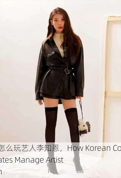 韩国财阀怎么玩艺人李知恩，How Korean Conglomerates Manage Artist Lee Ji-eun