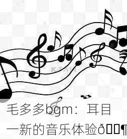 毛多多bgm：耳目一新的音乐体验🎶