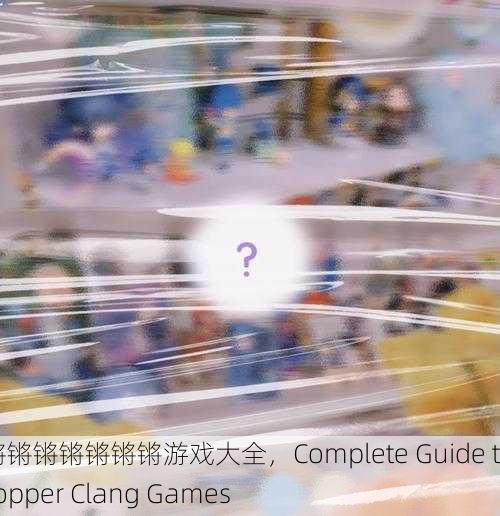 铜锵锵锵锵锵锵锵游戏大全，Complete Guide to Copper Clang Games