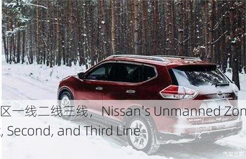 日产无人区一线二线三线，Nissan's Unmanned Zones： First, Second, and Third Lines