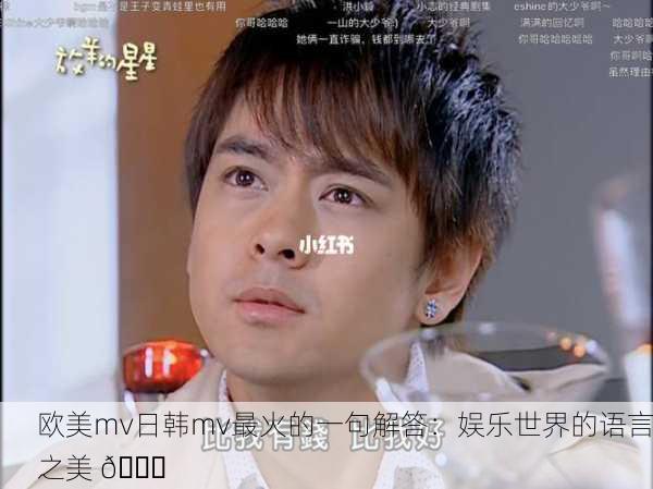 欧美mv日韩mv最火的一句解答：娱乐世界的语言之美 🌟