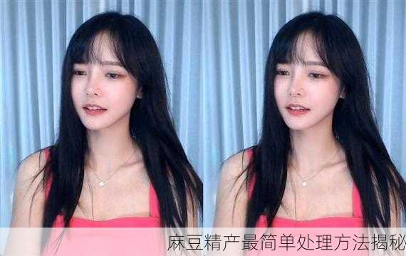 麻豆精产最简单处理方法揭秘