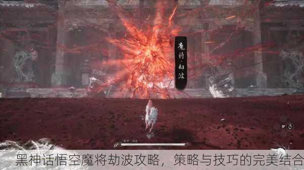 黑神话悟空魔将劫波攻略，策略与技巧的完美结合