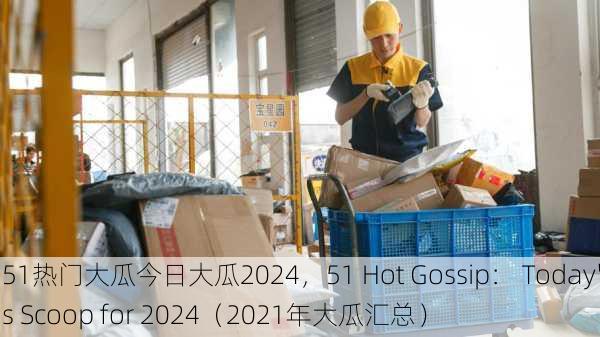 51热门大瓜今日大瓜2024，51 Hot Gossip： Today's Scoop for 2024（2021年大瓜汇总）