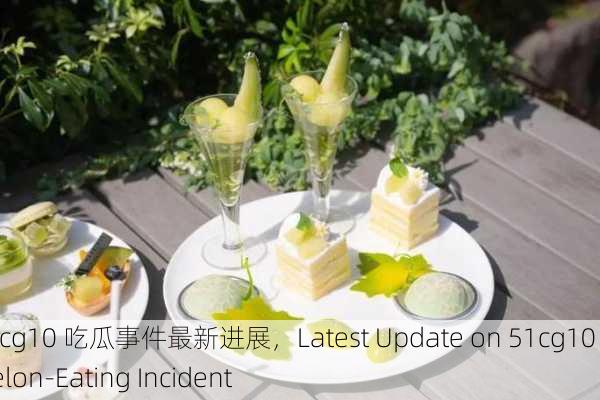 51cg10 吃瓜事件最新进展，Latest Update on 51cg10 Melon-Eating Incident
