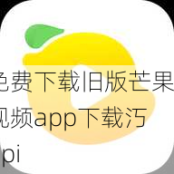 免费下载旧版芒果视频app下载汅api
