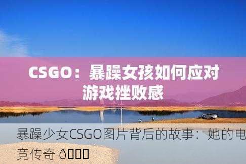 暴躁少女CSGO图片背后的故事：她的电竞传奇 🌟