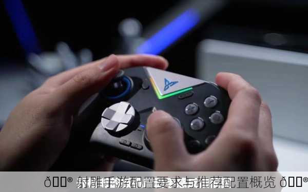🎮 射雕手游配置要求与推荐配置概览 🎮