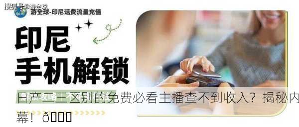 日产二三区别的免费必看主播查不到收入？揭秘内幕！🔍