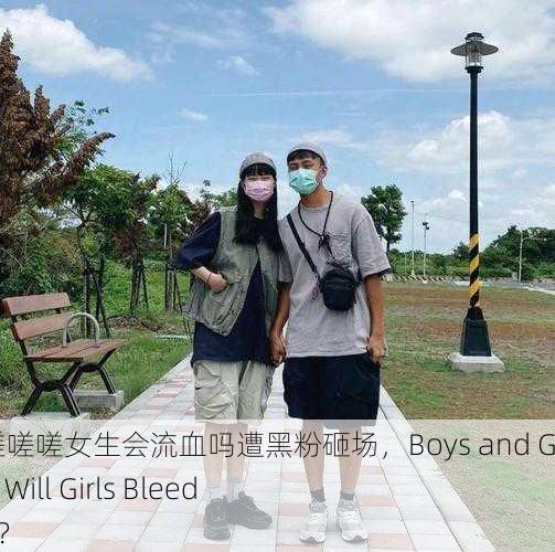 男生女生一起嗟嗟嗟女生会流血吗遭黑粉砸场，Boys and Girls Together： Will Girls Bleed Amidst Haters？