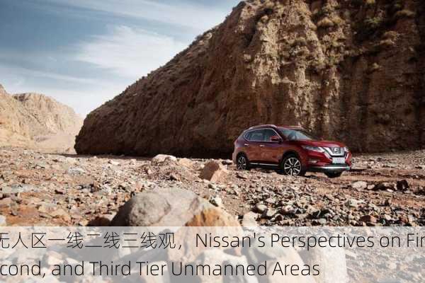 日产无人区一线二线三线观，Nissan's Perspectives on First, Second, and Third Tier Unmanned Areas