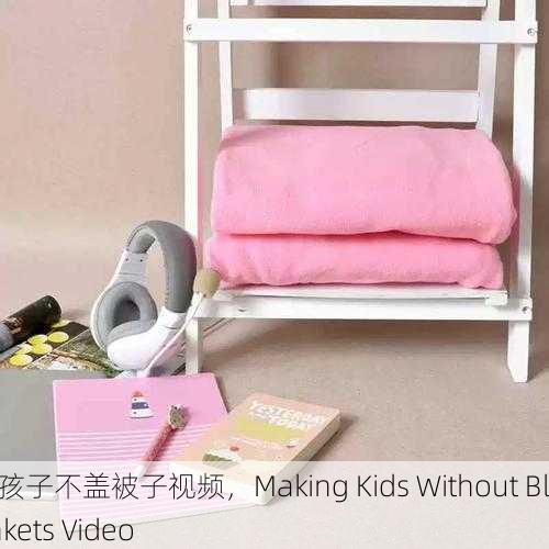 造孩子不盖被子视频，Making Kids Without Blankets Video