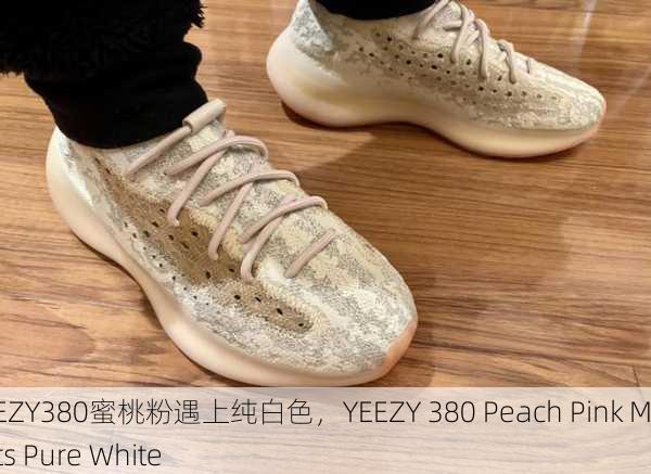 YEEZY380蜜桃粉遇上纯白色，YEEZY 380 Peach Pink Meets Pure White