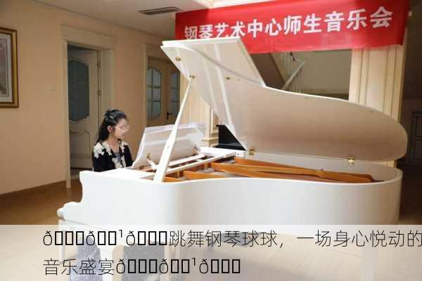 🎉🎹💃跳舞钢琴球球，一场身心悦动的音乐盛宴💃🎹🎉