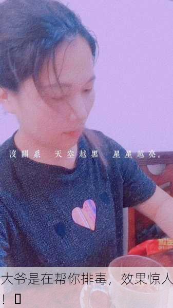 大爷是在帮你排毒，效果惊人！✨