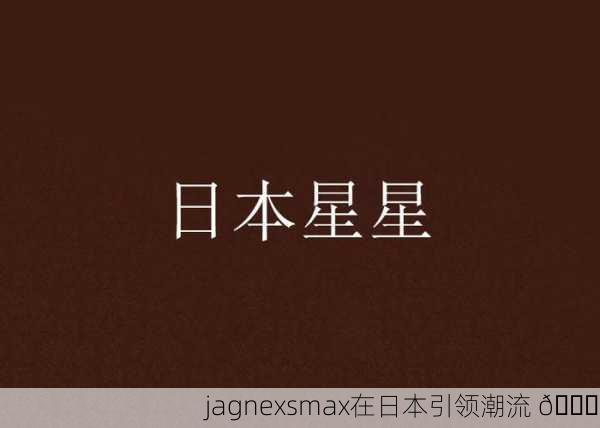 jagnexsmax在日本引领潮流 🌟