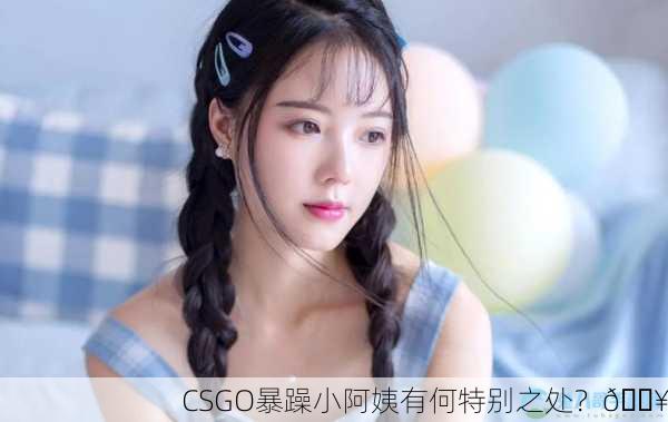 CSGO暴躁小阿姨有何特别之处？🔥