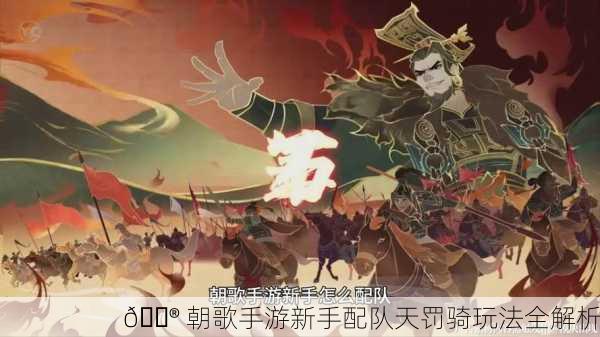 🎮 朝歌手游新手配队天罚骑玩法全解析