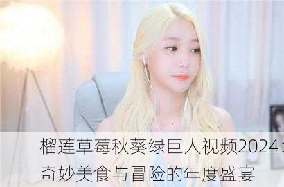 榴莲草莓秋葵绿巨人视频2024：奇妙美食与冒险的年度盛宴