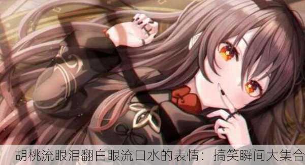 胡桃流眼泪翻白眼流口水的表情：搞笑瞬间大集合