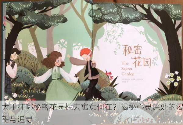 大手往哪秘密花园探去寓意何在？揭秘心灵深处的渴望与追寻