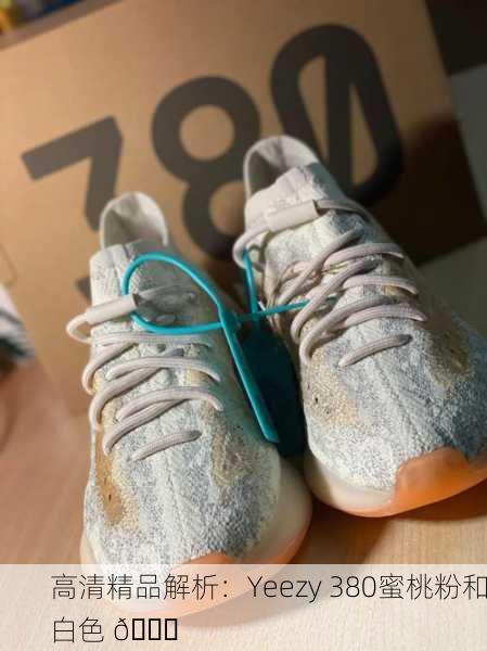 高清精品解析：Yeezy 380蜜桃粉和白色 🌟