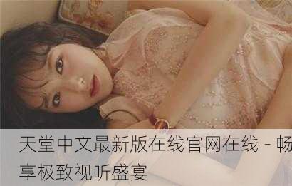 天堂中文最新版在线官网在线 - 畅享极致视听盛宴