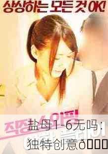 盐母1-6无吗：独特创意👍
