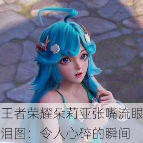 王者荣耀朵莉亚张嘴流眼泪图：令人心碎的瞬间
