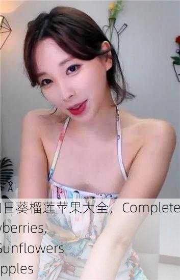 草莓丝瓜秋葵向日葵榴莲苹果大全，Complete Guide to Strawberries, Loofah, Okra, Sunflowers, Durian, and Apples