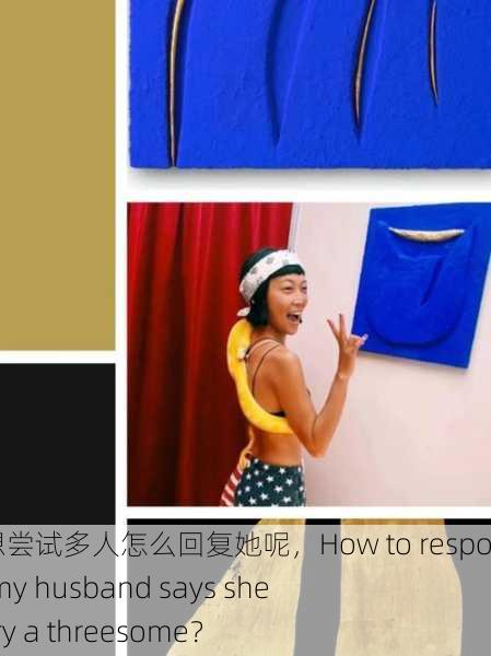 老公说她想尝试多人怎么回复她呢，How to respond when my husband says she wants to try a threesome？