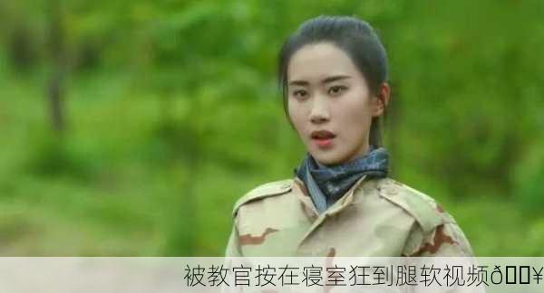 被教官按在寝室狂到腿软视频🔥