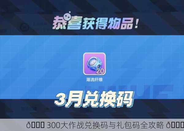 🎉 300大作战兑换码与礼包码全攻略 🎉