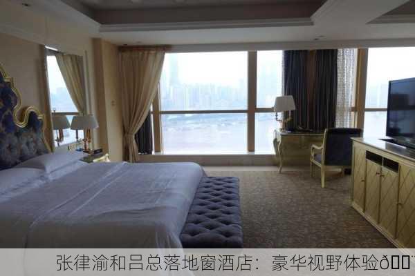 张律渝和吕总落地窗酒店：豪华视野体验🏨