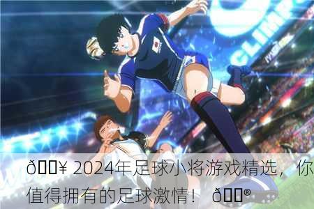 🔥 2024年足球小将游戏精选，你值得拥有的足球激情！ 🎮