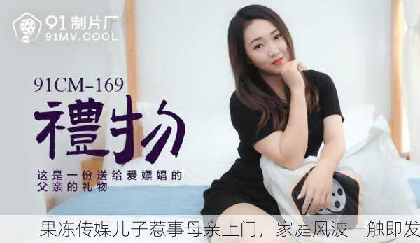 果冻传媒儿子惹事母亲上门，家庭风波一触即发